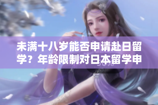 未满十八岁能否申请赴日留学？年龄限制对日本留学申请的影响