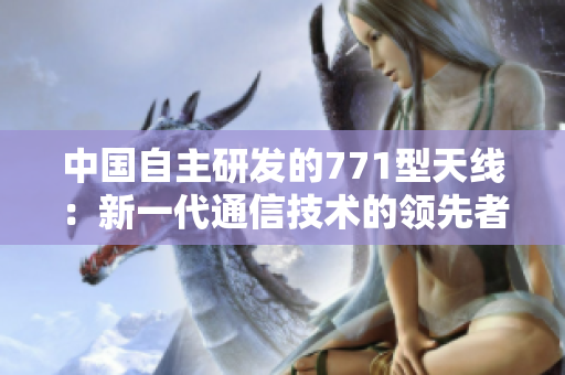 中国自主研发的771型天线：新一代通信技术的领先者