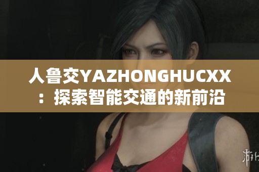人鲁交YAZHONGHUCXX：探索智能交通的新前沿