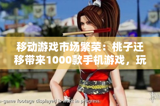 移动游戏市场繁荣：桃子迁移带来1000款手机游戏，玩家尽情畅享