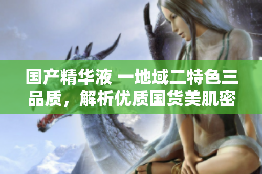 国产精华液 一地域二特色三品质，解析优质国货美肌密码
