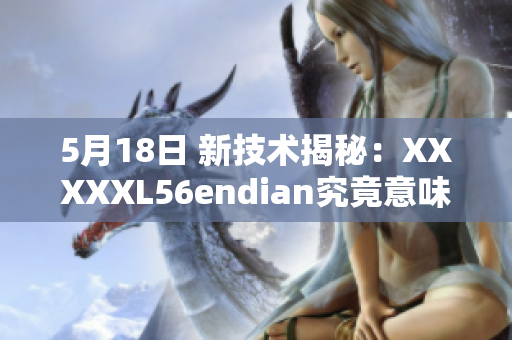 5月18日 新技术揭秘：XXXXXL56endian究竟意味着什么？