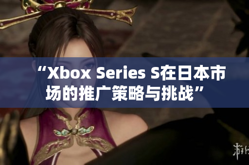 “Xbox Series S在日本市场的推广策略与挑战”