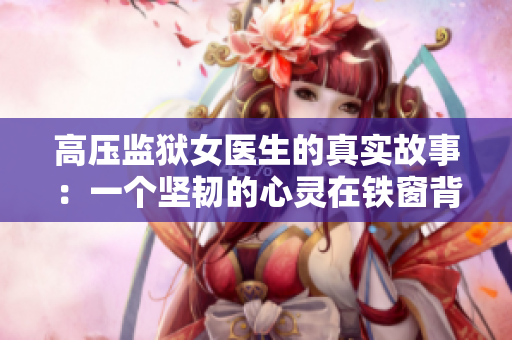 高压监狱女医生的真实故事：一个坚韧的心灵在铁窗背后闪耀