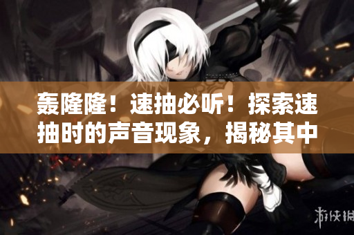 轰隆隆！速抽必听！探索速抽时的声音现象，揭秘其中的秘密