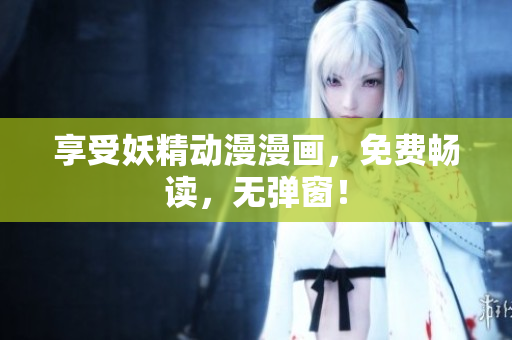 享受妖精动漫漫画，免费畅读，无弹窗！