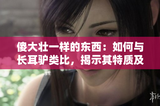 傻大壮一样的东西：如何与长耳驴类比，揭示其特质及行为习性？