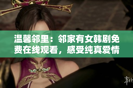 温馨邻里：邻家有女韩剧免费在线观看，感受纯真爱情与成长历程