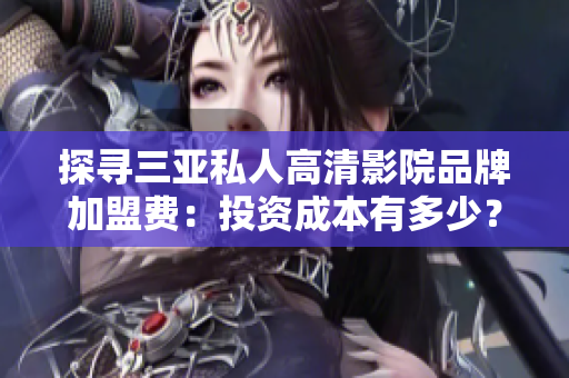 探寻三亚私人高清影院品牌加盟费：投资成本有多少？