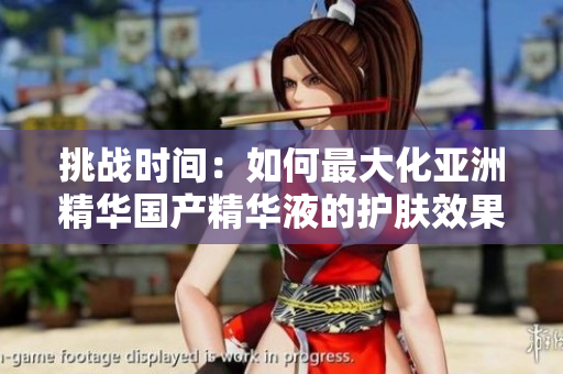 挑战时间：如何最大化亚洲精华国产精华液的护肤效果？