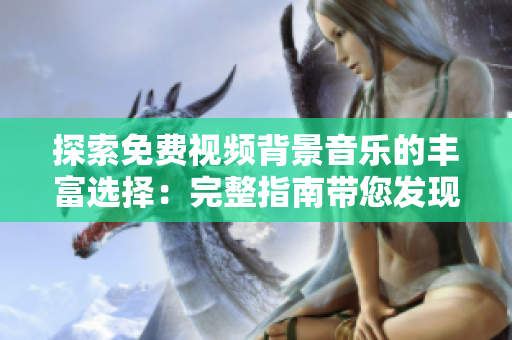 探索免费视频背景音乐的丰富选择：完整指南带您发现适合您视频的最佳音乐
