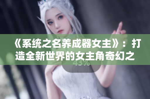 《系统之名养成器女主》：打造全新世界的女主角奇幻之旅