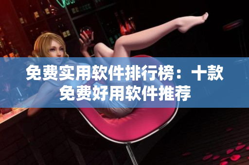 免费实用软件排行榜：十款免费好用软件推荐