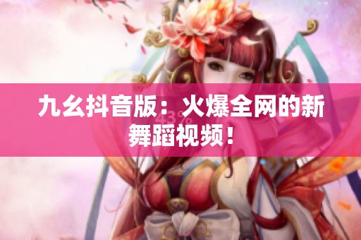 九幺抖音版：火爆全网的新舞蹈视频！