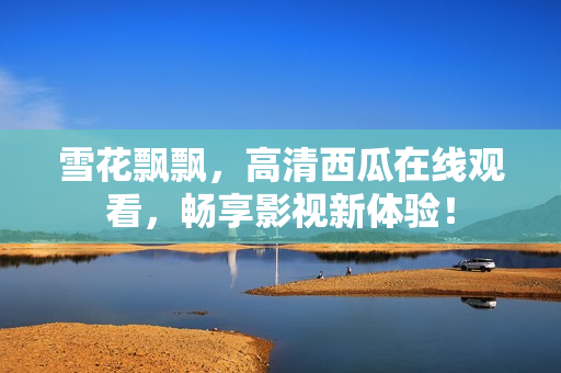 雪花飘飘，高清西瓜在线观看，畅享影视新体验！