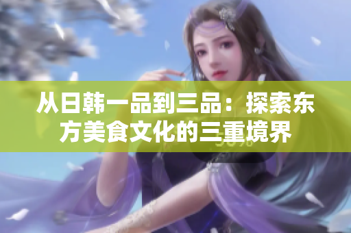 从日韩一品到三品：探索东方美食文化的三重境界