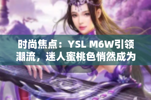 时尚焦点：YSL M6W引领潮流，迷人蜜桃色悄然成为热门