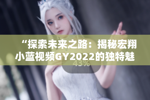 “探索未来之路：揭秘宏翔小蓝视频GY2022的独特魅力与先进技术”