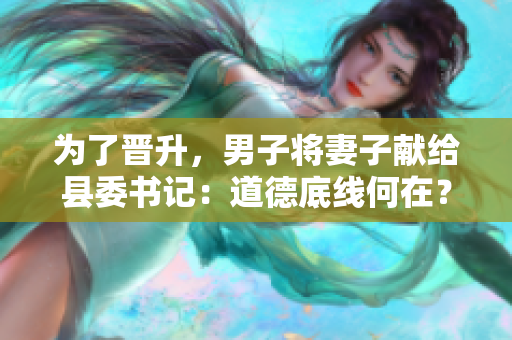 为了晋升，男子将妻子献给县委书记：道德底线何在？