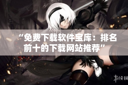“免费下载软件宝库：排名前十的下载网站推荐”