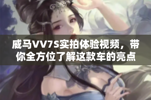 威马VV7S实拍体验视频，带你全方位了解这款车的亮点和性能