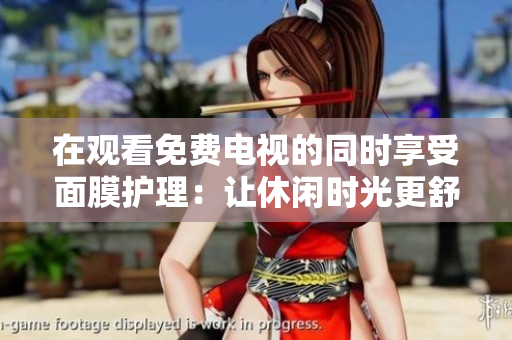 在观看免费电视的同时享受面膜护理：让休闲时光更舒适