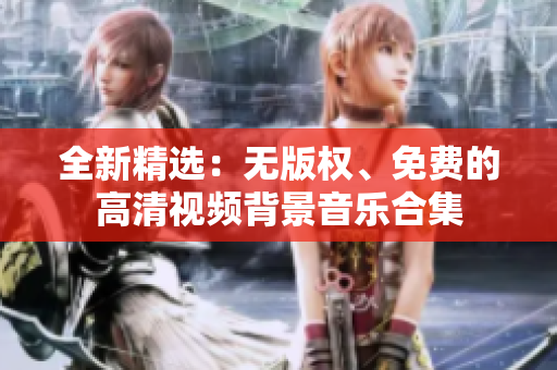 全新精选：无版权、免费的高清视频背景音乐合集
