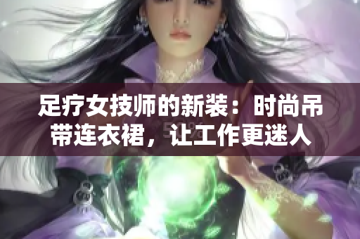 足疗女技师的新装：时尚吊带连衣裙，让工作更迷人
