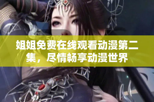 姐姐免费在线观看动漫第二集，尽情畅享动漫世界