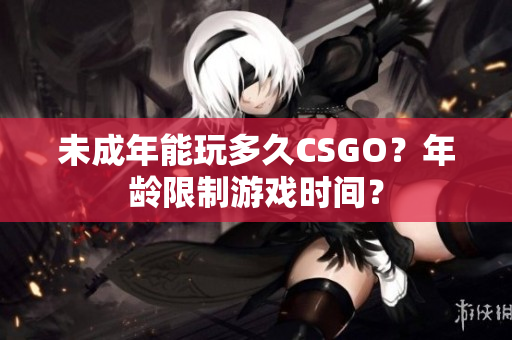 未成年能玩多久CSGO？年龄限制游戏时间？