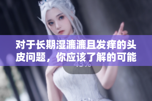 对于长期湿漉漉且发痒的头皮问题，你应该了解的可能原因和缓解措施