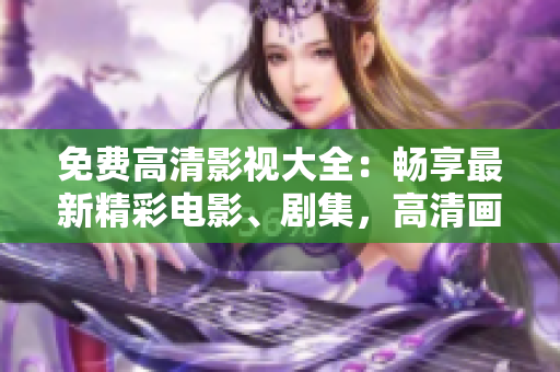 免费高清影视大全：畅享最新精彩电影、剧集，高清画质尽在眼前