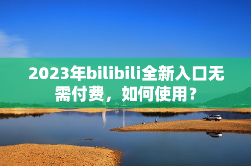 2023年bilibili全新入口无需付费，如何使用？