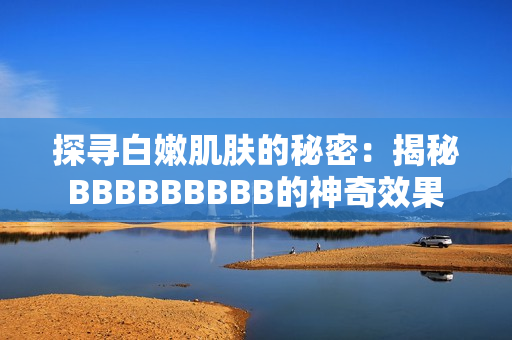 探寻白嫩肌肤的秘密：揭秘BBBBBBBBB的神奇效果