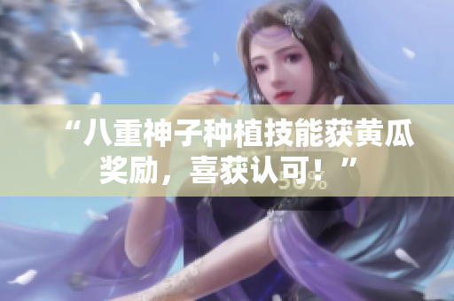 “八重神子种植技能获黄瓜奖励，喜获认可！”