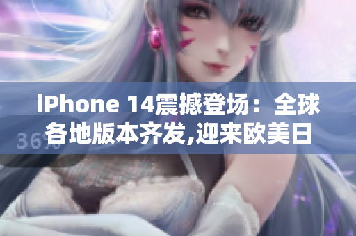 iPhone 14震撼登场：全球各地版本齐发,迎来欧美日韩合一