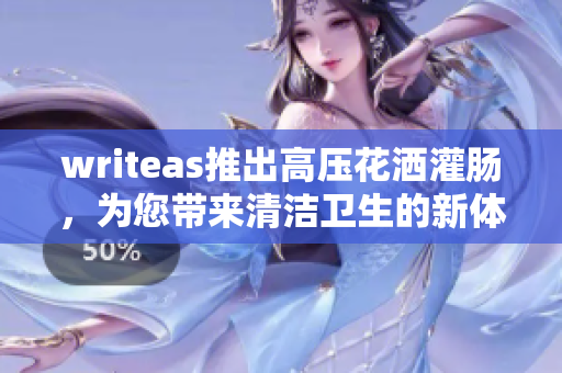 writeas推出高压花洒灌肠，为您带来清洁卫生的新体验