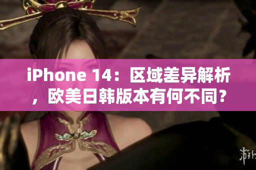 iPhone 14：区域差异解析，欧美日韩版本有何不同？