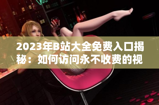2023年B站大全免费入口揭秘：如何访问永不收费的视频世界？