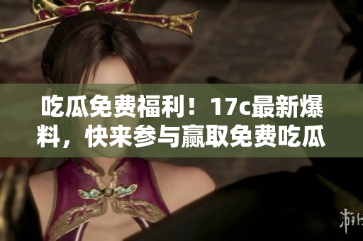 吃瓜免费福利！17c最新爆料，快来参与赢取免费吃瓜机会