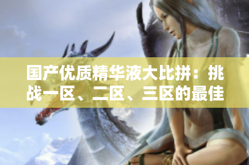 国产优质精华液大比拼：挑战一区、二区、三区的最佳选择