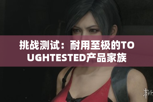 挑战测试：耐用至极的TOUGHTESTED产品家族