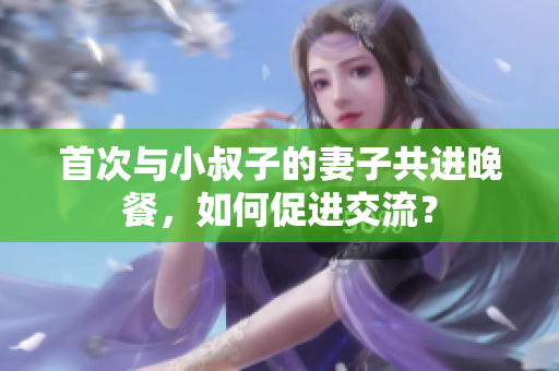 首次与小叔子的妻子共进晚餐，如何促进交流？