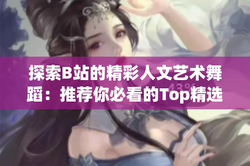 探索B站的精彩人文艺术舞蹈：推荐你必看的Top精选！