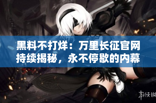 黑料不打烊：万里长征官网持续揭秘，永不停歇的内幕探索