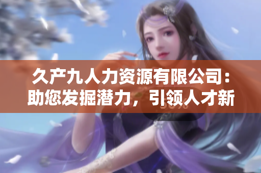 久产九人力资源有限公司：助您发掘潜力，引领人才新风向