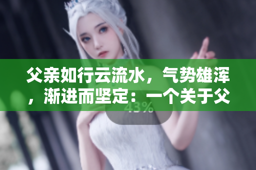 父亲如行云流水，气势雄浑，渐进而坚定：一个关于父爱沉稳而有力的故事