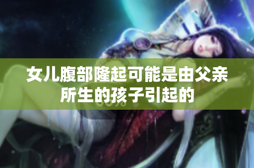 女儿腹部隆起可能是由父亲所生的孩子引起的
