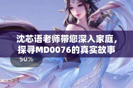 沈芯语老师带您深入家庭，探寻MD0076的真实故事