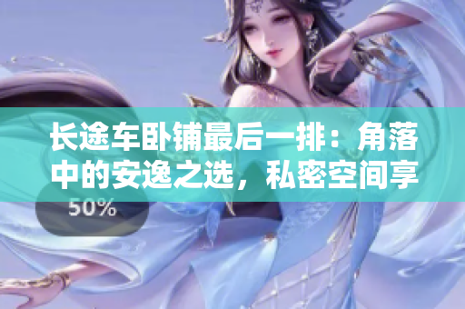 长途车卧铺最后一排：角落中的安逸之选，私密空间享舒适